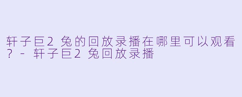 轩子巨2兔的回放录播在哪里可以观看？