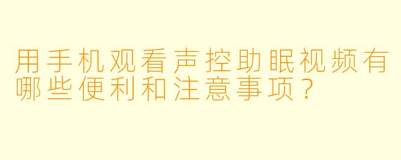 用手机观看声控助眠视频有哪些便利和注意事项？