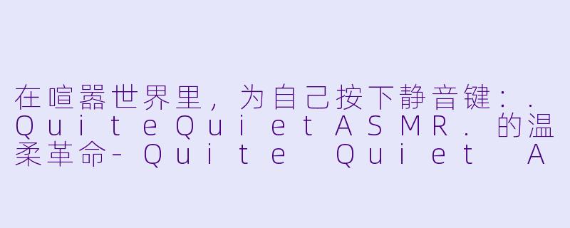 在喧嚣世界里，为自己按下静音键：.QuiteQuietASMR.的温柔革命-Quite Quiet ASMR