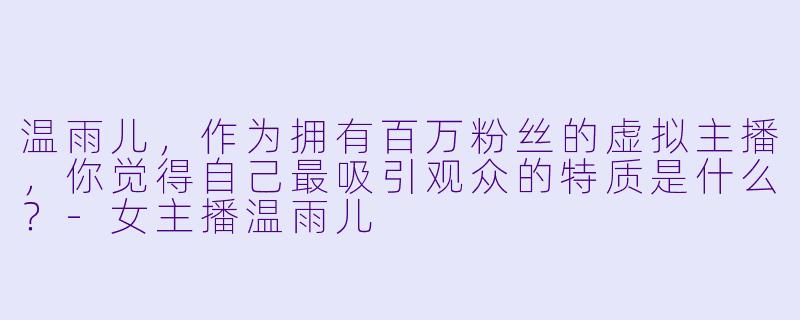 温雨儿，作为拥有百万粉丝的虚拟主播，你觉得自己最吸引观众的特质是什么？
