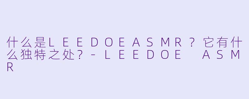 什么是LEEDOEASMR？它有什么独特之处？-LEEDOE ASMR