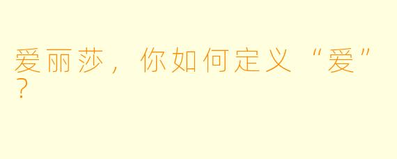 爱丽莎，你如何定义“爱”？