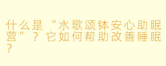 什么是“水歌颂钵安心助眠营”？它如何帮助改善睡眠？