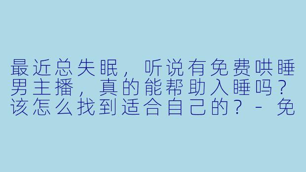 最近总失眠，听说有免费哄睡男主播，真的能帮助入睡吗？该怎么找到适合自己的？