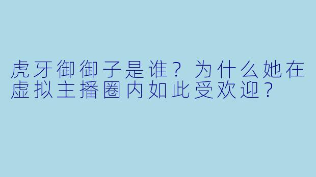 虎牙御御子是谁？为什么她在虚拟主播圈内如此受欢迎？