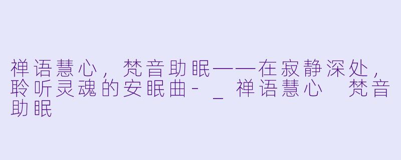 禅语慧心，梵音助眠——在寂静深处，聆听灵魂的安眠曲