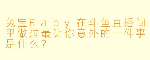 兔宝Baby在斗鱼直播间里做过最让你意外的一件事是什么？