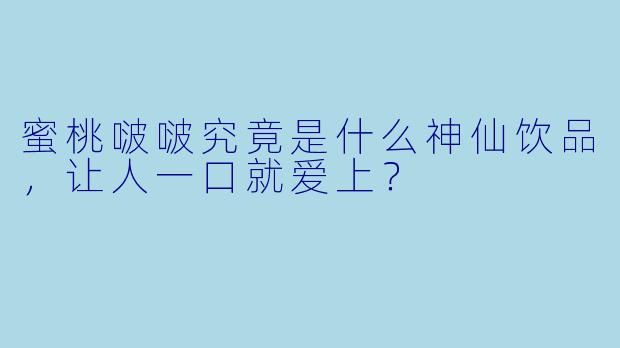 蜜桃啵啵究竟是什么神仙饮品,让人一口就爱上?