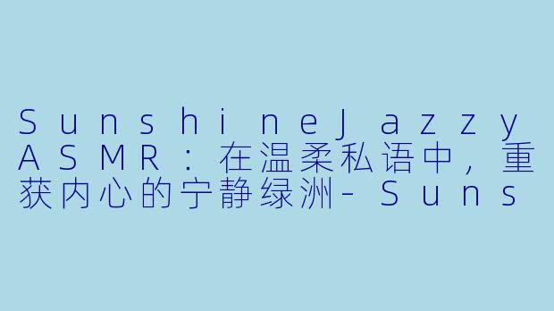SunshineJazzyASMR：在温柔私语中，重获内心的宁静绿洲