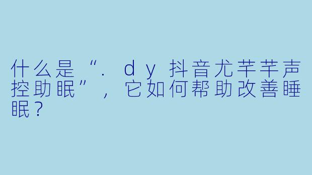 什么是“.dy抖音尤芊芊声控助眠”，它如何帮助改善睡眠？