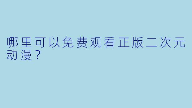 哪里可以免费观看正版二次元动漫？