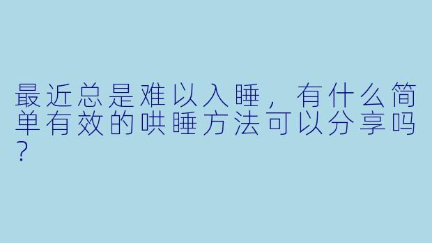 最近总是难以入睡，有什么简单有效的哄睡方法可以分享吗？