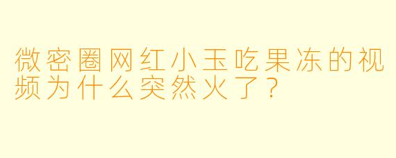 微密圈网红小玉吃果冻的视频为什么突然火了？