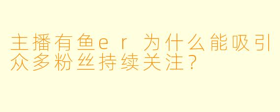 主播有鱼er为什么能吸引众多粉丝持续关注？