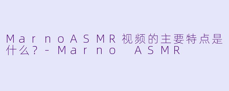 MarnoASMR视频的主要特点是什么？