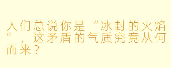 人们总说你是“冰封的火焰”，这矛盾的气质究竟从何而来？