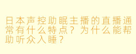 日本声控助眠主播的直播通常有什么特点？为什么能帮助听众入睡？