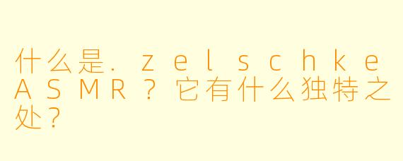 什么是.zelschkeASMR？它有什么独特之处？