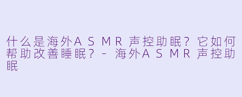 什么是海外ASMR声控助眠？它如何帮助改善睡眠？