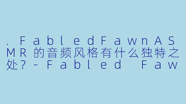 .FabledFawnASMR的音频风格有什么独特之处？