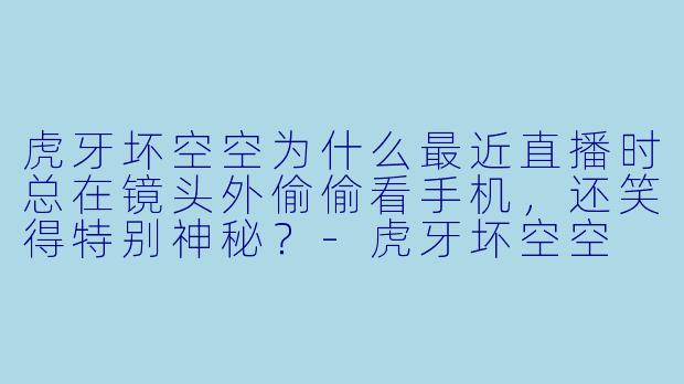 虎牙坏空空为什么最近直播时总在镜头外偷偷看手机，还笑得特别神秘？