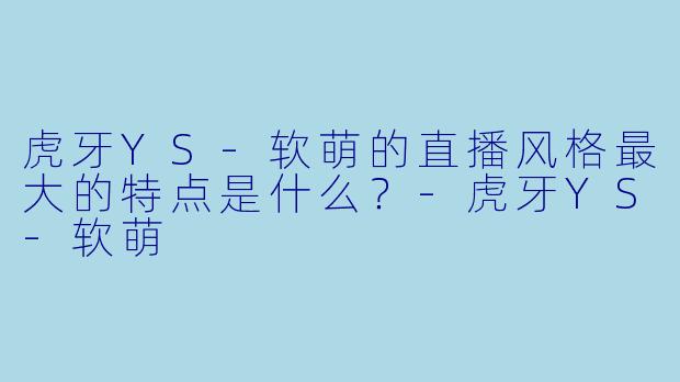 虎牙YS-软萌的直播风格最大的特点是什么？