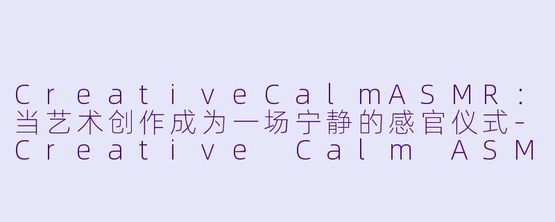 CreativeCalmASMR：当艺术创作成为一场宁静的感官仪式-Creative Calm ASMR