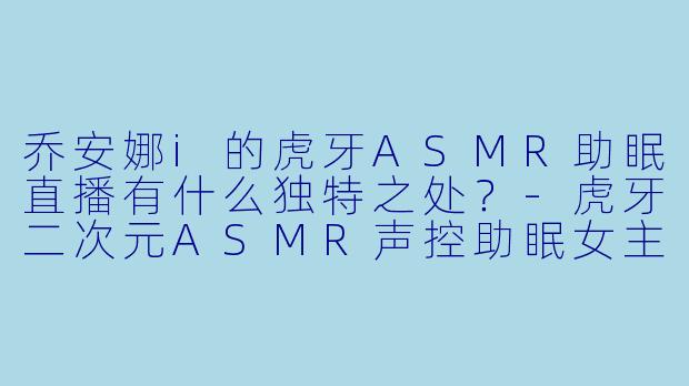乔安娜i的虎牙ASMR助眠直播有什么独特之处？