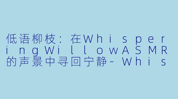低语柳枝：在WhisperingWillowASMR的声景中寻回宁静