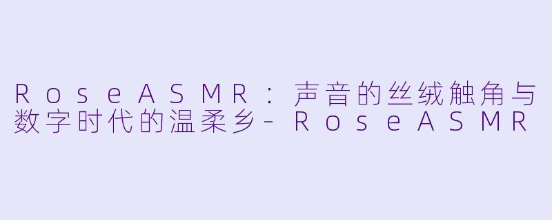 RoseASMR：声音的丝绒触角与数字时代的温柔乡
