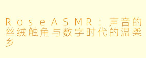 RoseASMR：声音的丝绒触角与数字时代的温柔乡