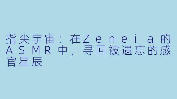 指尖宇宙：在Zeneia的ASMR中，寻回被遗忘的感官星辰