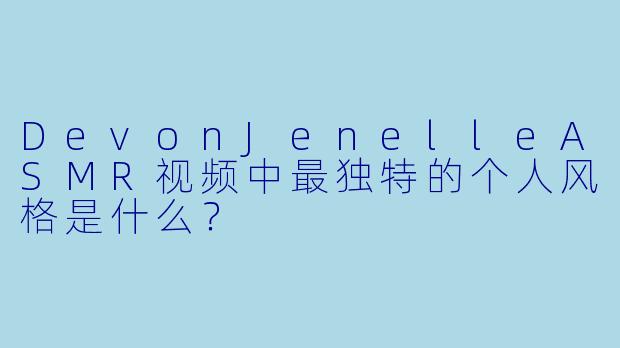 DevonJenelleASMR视频中最独特的个人风格是什么？