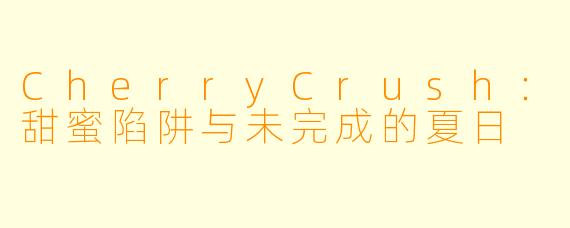 CherryCrush：甜蜜陷阱与未完成的夏日
