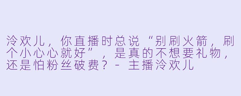 泠欢儿，你直播时总说“别刷火箭，刷个小心心就好”，是真的不想要礼物，还是怕粉丝破费？