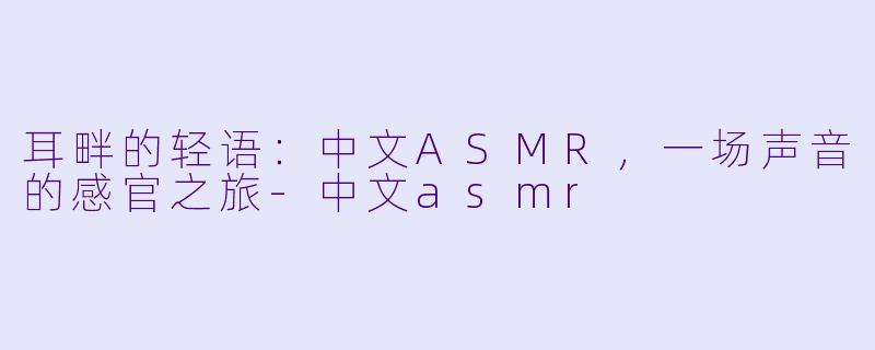 耳畔的轻语：中文ASMR，一场声音的感官之旅-中文asmr