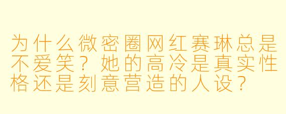 为什么微密圈网红赛琳总是不爱笑？她的高冷是真实性格还是刻意营造的人设？