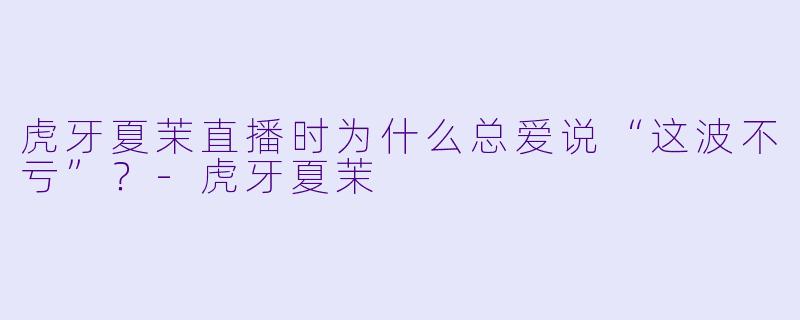 虎牙夏茉直播时为什么总爱说“这波不亏”？