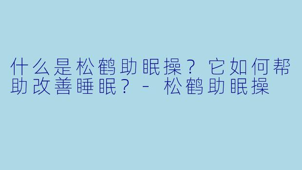 什么是松鹤助眠操？它如何帮助改善睡眠？