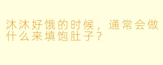 沐沐好饿的时候，通常会做什么来填饱肚子？