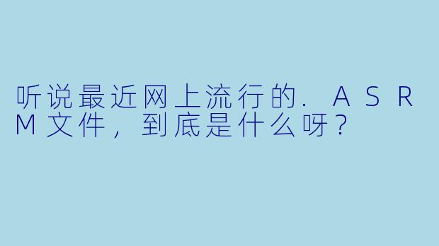 听说最近网上流行的.ASRM文件，到底是什么呀？