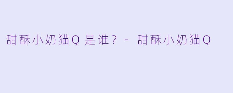 甜酥小奶猫Q是谁？
