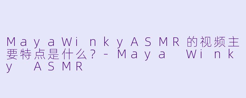 MayaWinkyASMR的视频主要特点是什么？