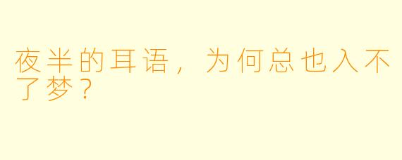 夜半的耳语，为何总也入不了梦？