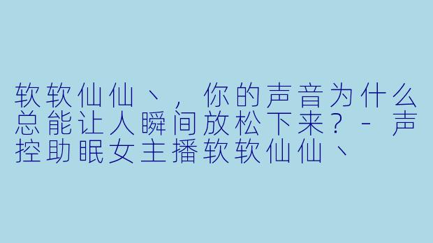 软软仙仙丶，你的声音为什么总能让人瞬间放松下来？