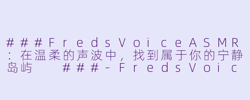 ###FredsVoiceASMR：在温柔的声波中，找到属于你的宁静岛屿

###-FredsVoice ASMR