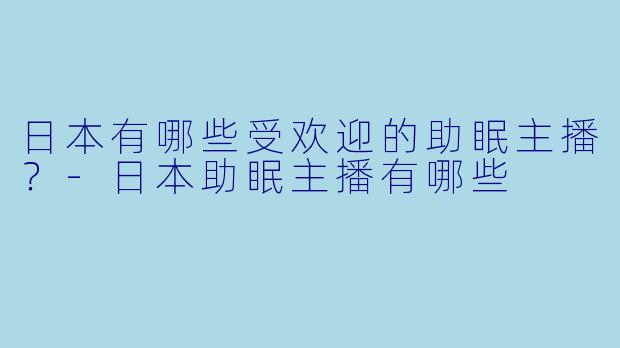 日本有哪些受欢迎的助眠主播？