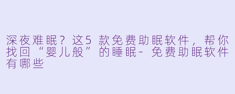 深夜难眠？这5款免费助眠软件，帮你找回“婴儿般”的睡眠