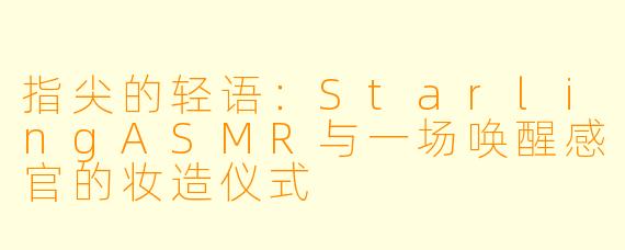 指尖的轻语：StarlingASMR与一场唤醒感官的妆造仪式