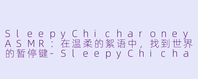SleepyChicharoneyASMR：在温柔的絮语中，找到世界的暂停键-SleepyChicharoney ASMR
